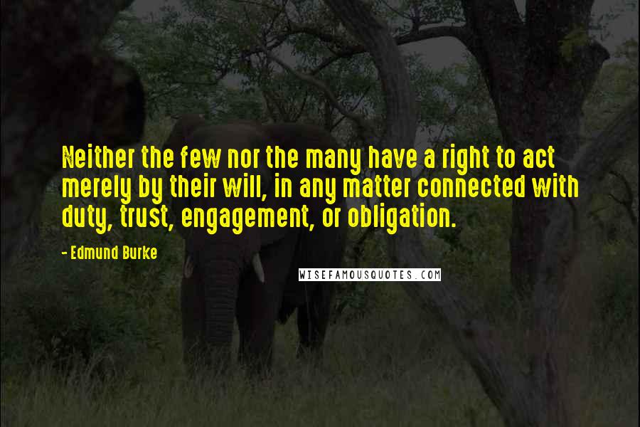 Edmund Burke quotes: Neither the few nor the many have a right to act merely by their will, in any matter connected with duty, trust, engagement, or obligation.