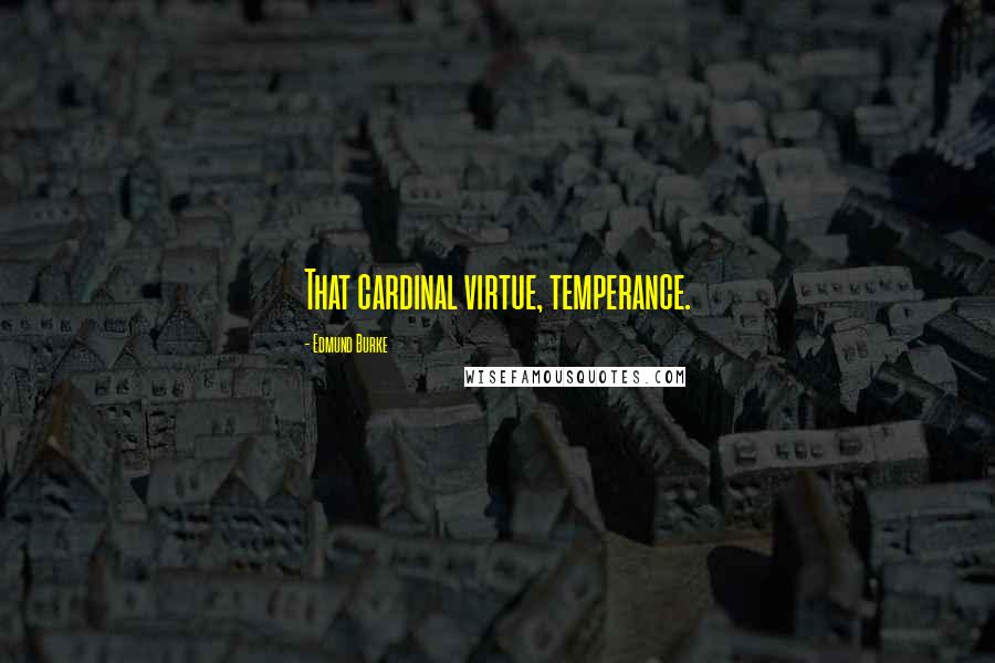 Edmund Burke quotes: That cardinal virtue, temperance.