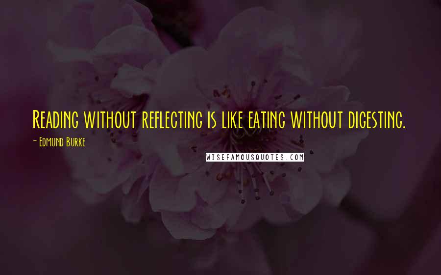 Edmund Burke quotes: Reading without reflecting is like eating without digesting.