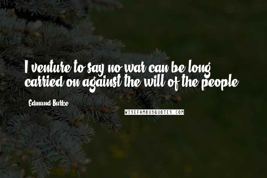 Edmund Burke quotes: I venture to say no war can be long carried on against the will of the people.