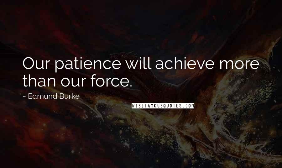 Edmund Burke quotes: Our patience will achieve more than our force.