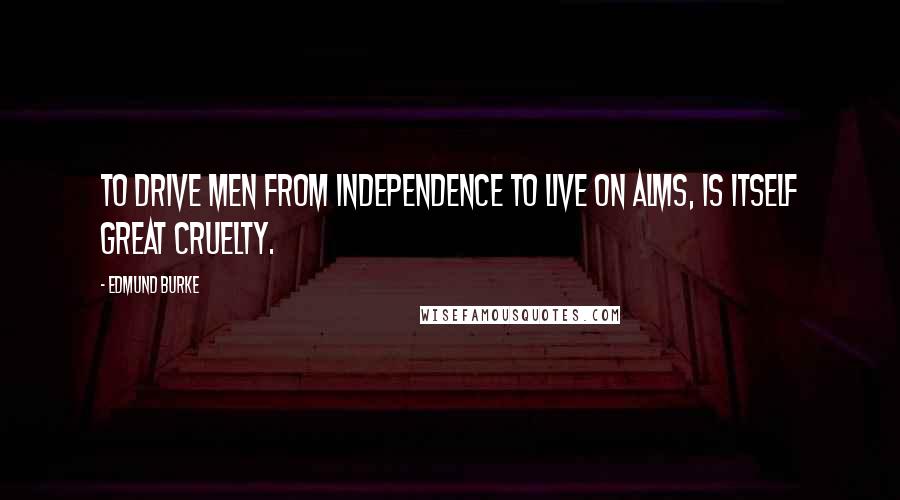 Edmund Burke quotes: To drive men from independence to live on alms, is itself great cruelty.