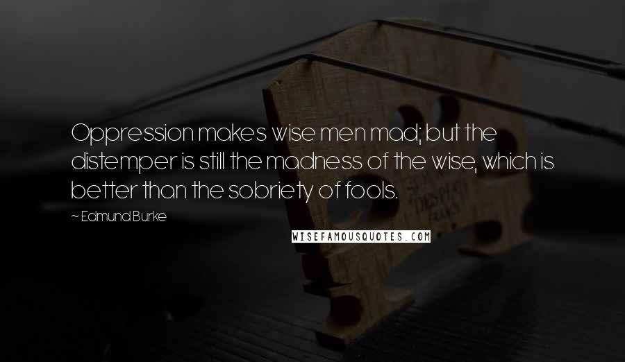 Edmund Burke quotes: Oppression makes wise men mad; but the distemper is still the madness of the wise, which is better than the sobriety of fools.