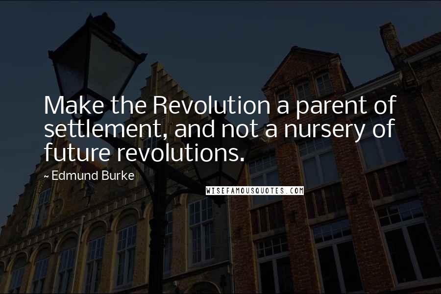 Edmund Burke quotes: Make the Revolution a parent of settlement, and not a nursery of future revolutions.