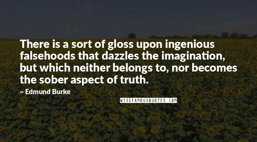 Edmund Burke quotes: There is a sort of gloss upon ingenious falsehoods that dazzles the imagination, but which neither belongs to, nor becomes the sober aspect of truth.