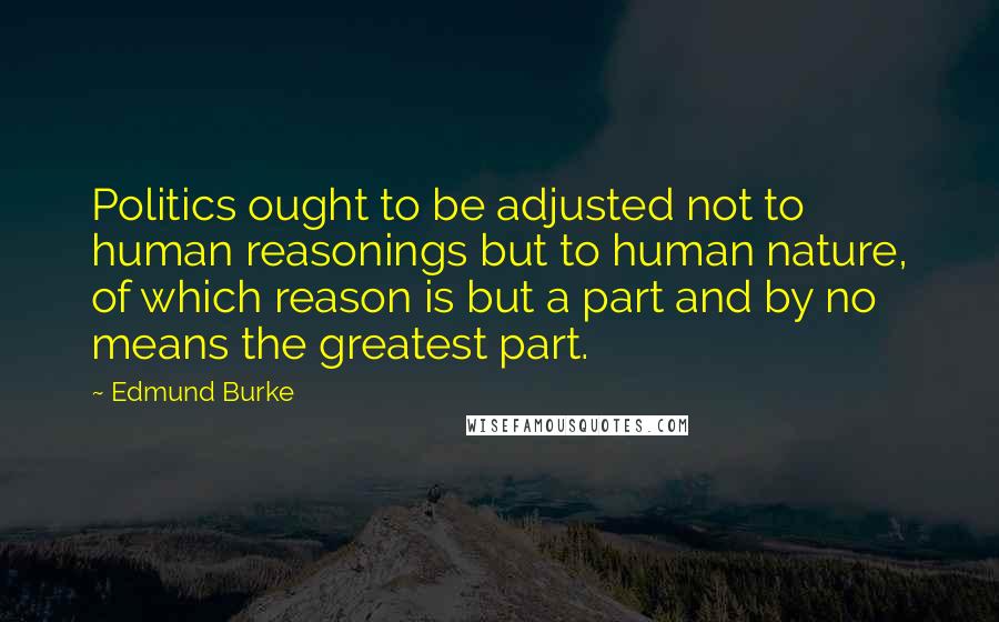 Edmund Burke quotes: Politics ought to be adjusted not to human reasonings but to human nature, of which reason is but a part and by no means the greatest part.