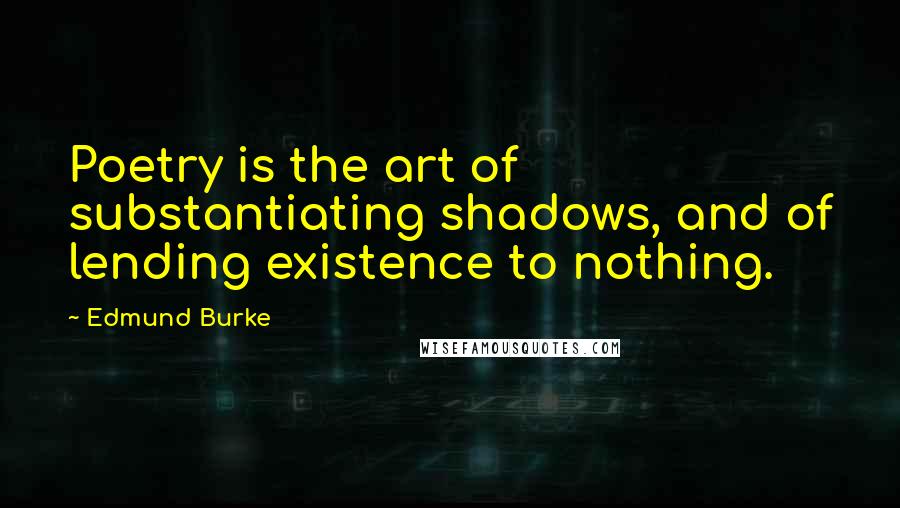 Edmund Burke quotes: Poetry is the art of substantiating shadows, and of lending existence to nothing.