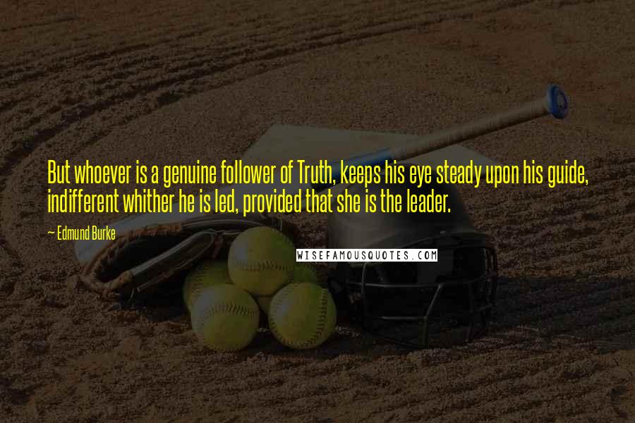 Edmund Burke quotes: But whoever is a genuine follower of Truth, keeps his eye steady upon his guide, indifferent whither he is led, provided that she is the leader.