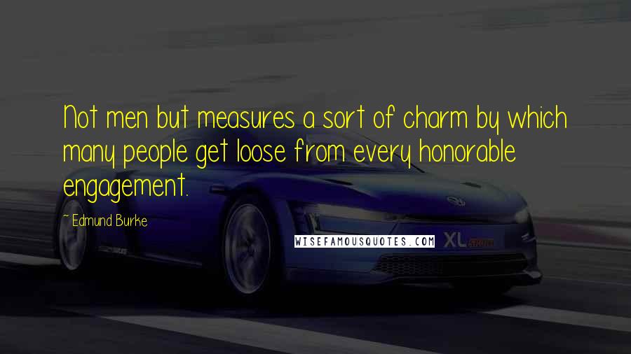 Edmund Burke quotes: Not men but measures a sort of charm by which many people get loose from every honorable engagement.