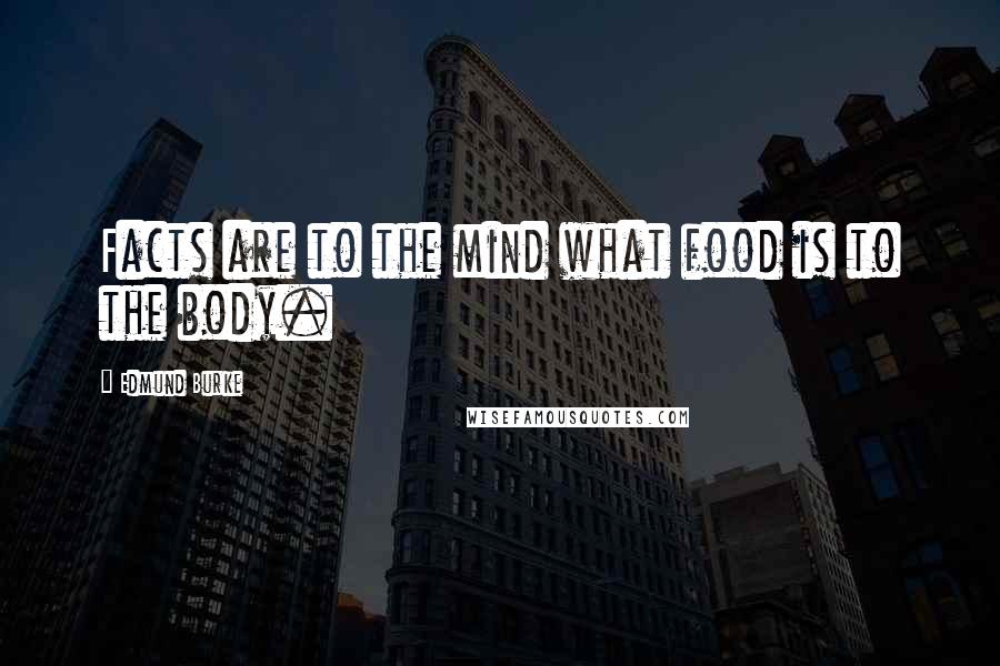 Edmund Burke quotes: Facts are to the mind what food is to the body.