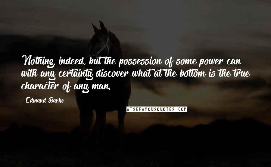 Edmund Burke quotes: Nothing, indeed, but the possession of some power can with any certainty discover what at the bottom is the true character of any man.