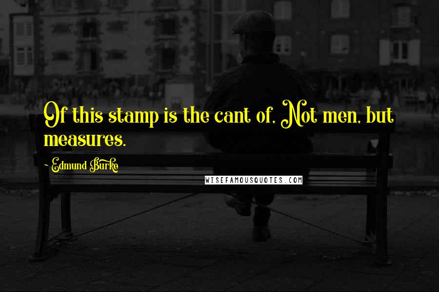Edmund Burke quotes: Of this stamp is the cant of, Not men, but measures.