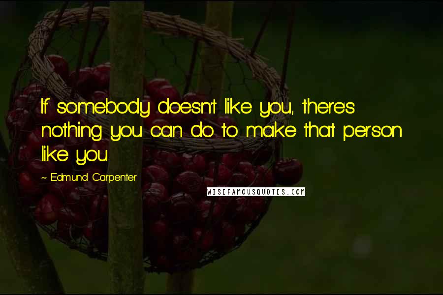 Edmund Carpenter quotes: If somebody doesn't like you, there's nothing you can do to make that person like you.