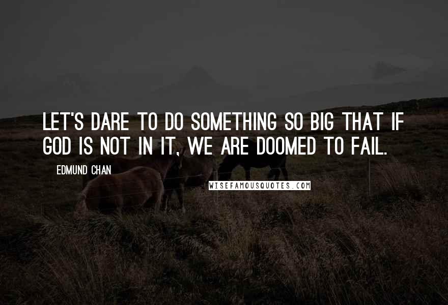 Edmund Chan quotes: Let's dare to do something so big that if God is not in it, we are doomed to fail.