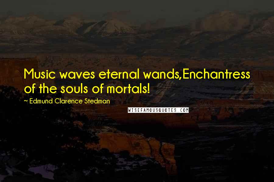 Edmund Clarence Stedman quotes: Music waves eternal wands,Enchantress of the souls of mortals!