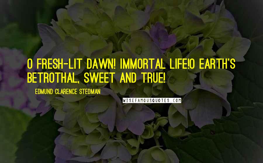 Edmund Clarence Stedman quotes: O fresh-lit dawn! immortal life!O Earth's betrothal, sweet and true!