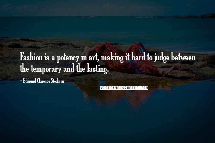 Edmund Clarence Stedman quotes: Fashion is a potency in art, making it hard to judge between the temporary and the lasting.