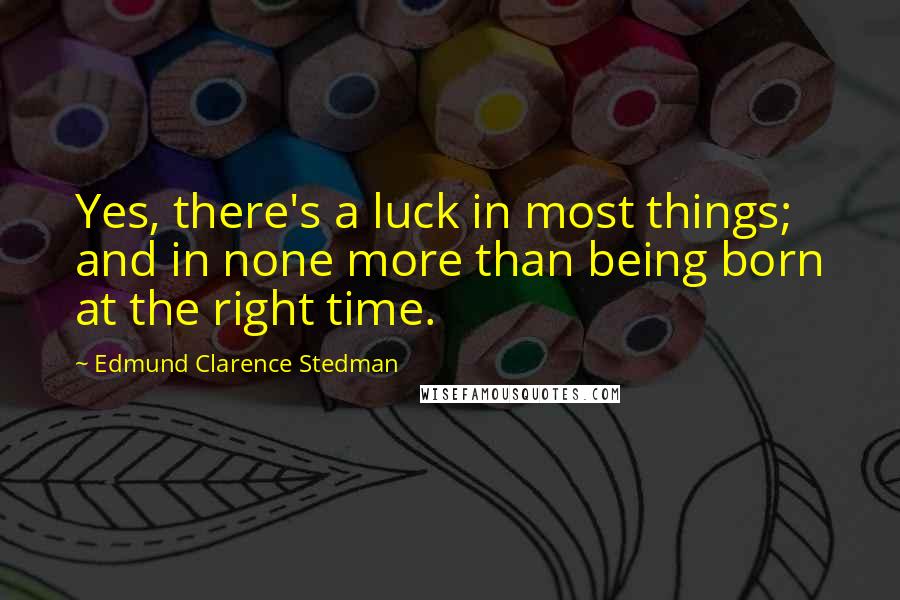 Edmund Clarence Stedman quotes: Yes, there's a luck in most things; and in none more than being born at the right time.