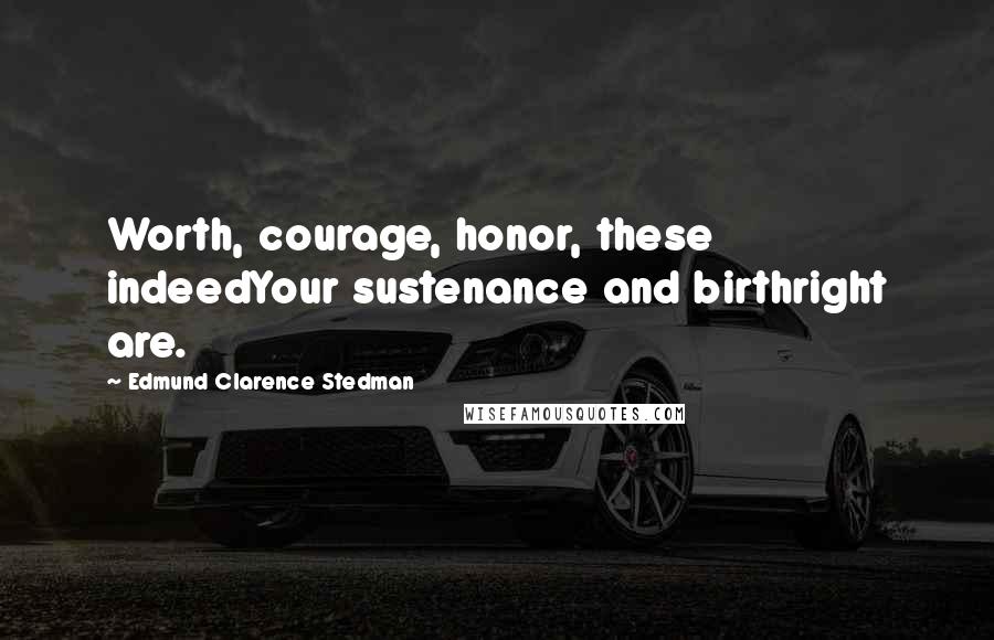 Edmund Clarence Stedman quotes: Worth, courage, honor, these indeedYour sustenance and birthright are.