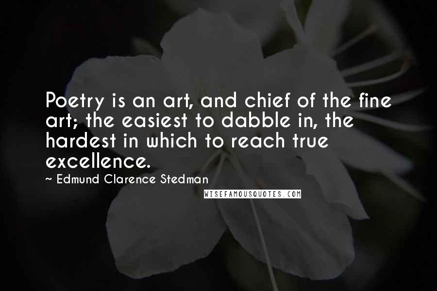 Edmund Clarence Stedman quotes: Poetry is an art, and chief of the fine art; the easiest to dabble in, the hardest in which to reach true excellence.
