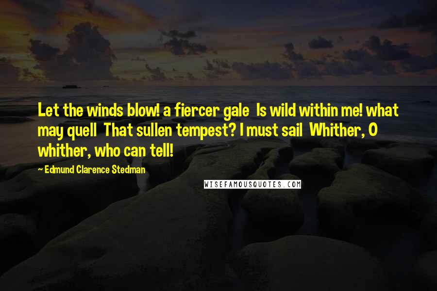 Edmund Clarence Stedman quotes: Let the winds blow! a fiercer gale Is wild within me! what may quell That sullen tempest? I must sail Whither, O whither, who can tell!