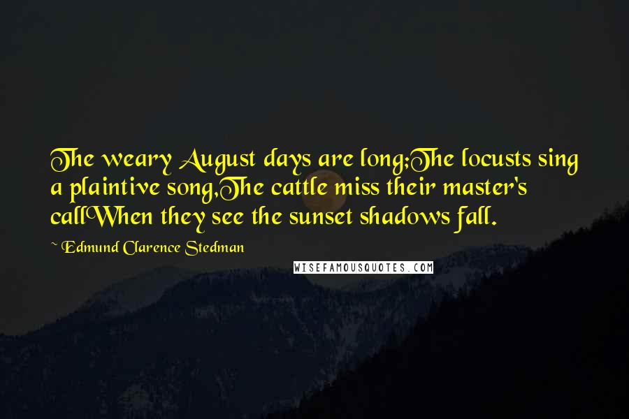 Edmund Clarence Stedman quotes: The weary August days are long;The locusts sing a plaintive song,The cattle miss their master's callWhen they see the sunset shadows fall.