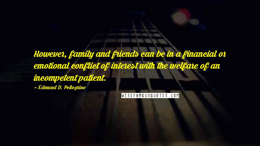 Edmund D. Pellegrino quotes: However, family and friends can be in a financial or emotional conflict of interest with the welfare of an incompetent patient.