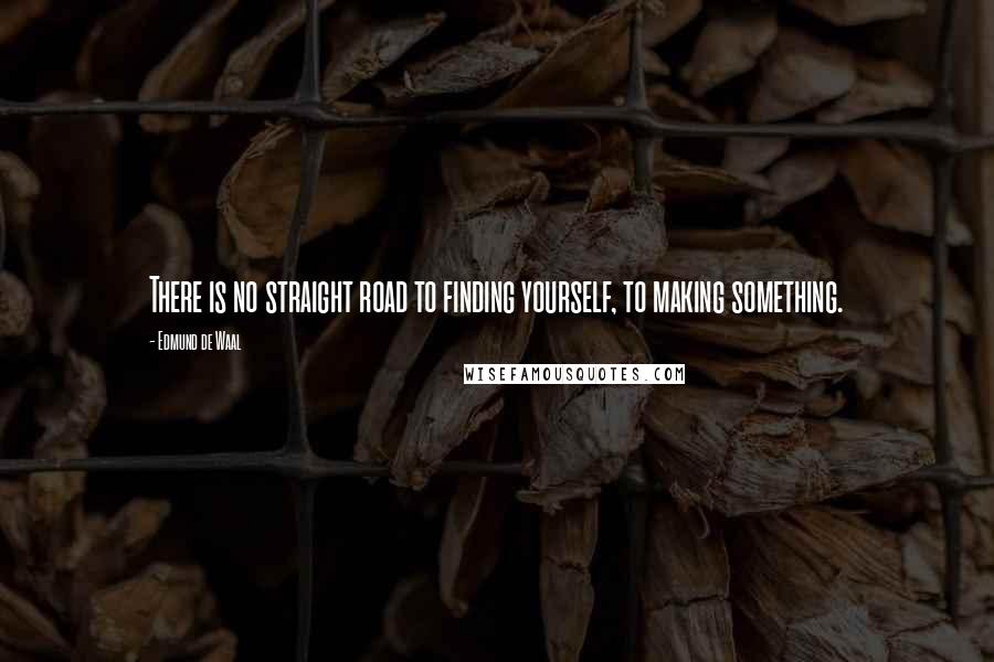 Edmund De Waal quotes: There is no straight road to finding yourself, to making something.