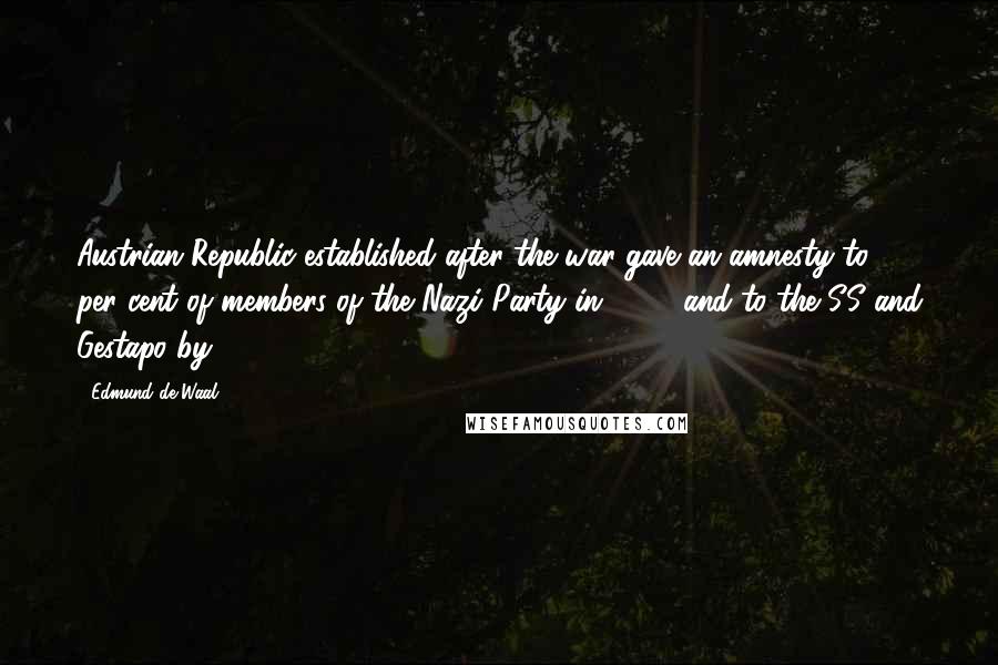 Edmund De Waal quotes: Austrian Republic established after the war gave an amnesty to 90 per cent of members of the Nazi Party in 1948, and to the SS and Gestapo by 1957.