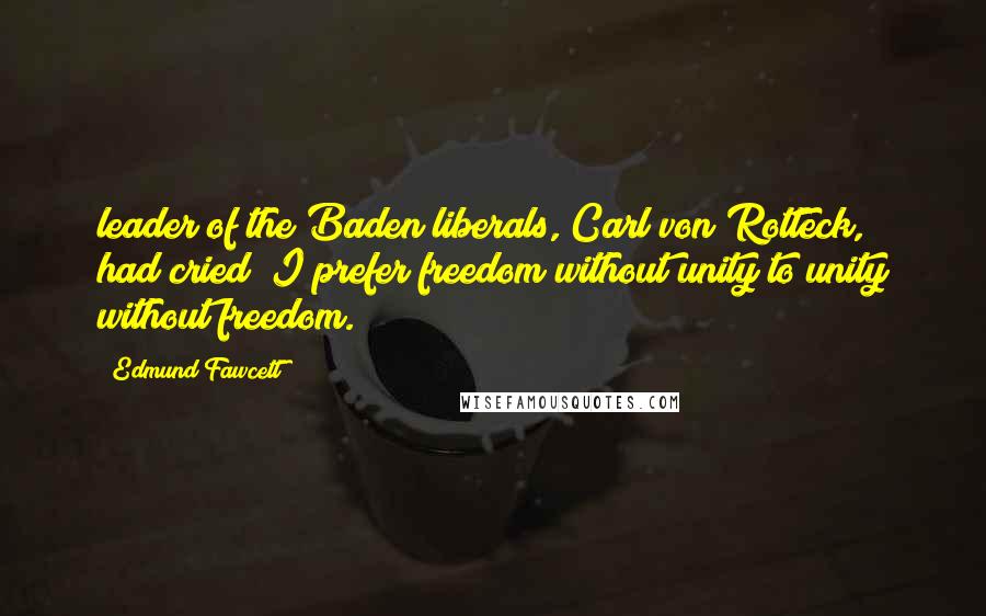 Edmund Fawcett quotes: leader of the Baden liberals, Carl von Rotteck, had cried "I prefer freedom without unity to unity without freedom.