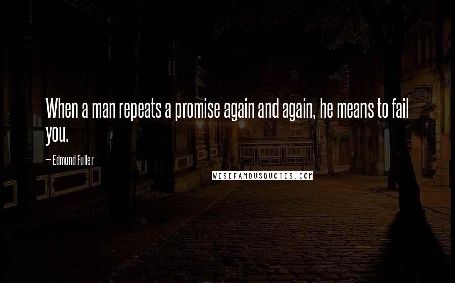 Edmund Fuller quotes: When a man repeats a promise again and again, he means to fail you.