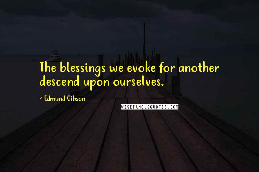 Edmund Gibson quotes: The blessings we evoke for another descend upon ourselves.