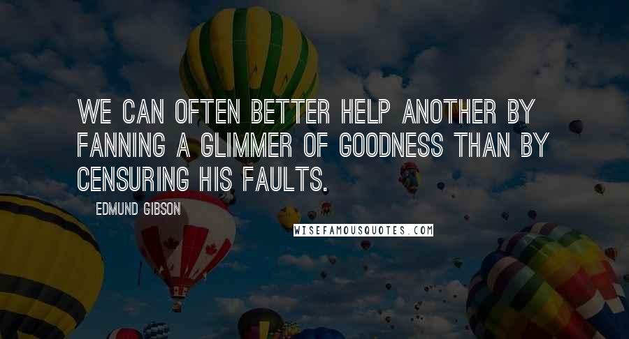 Edmund Gibson quotes: We can often better help another by fanning a glimmer of goodness than by censuring his faults.