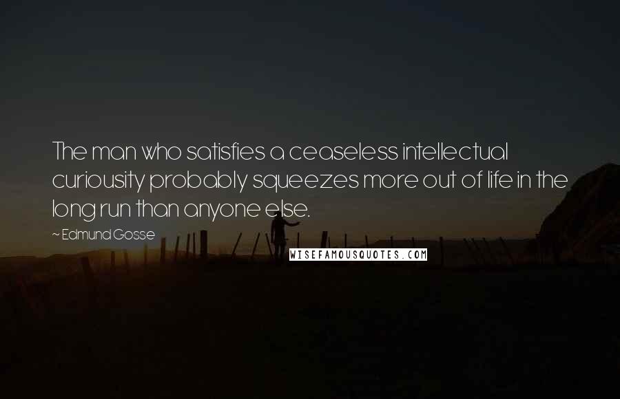 Edmund Gosse quotes: The man who satisfies a ceaseless intellectual curiousity probably squeezes more out of life in the long run than anyone else.