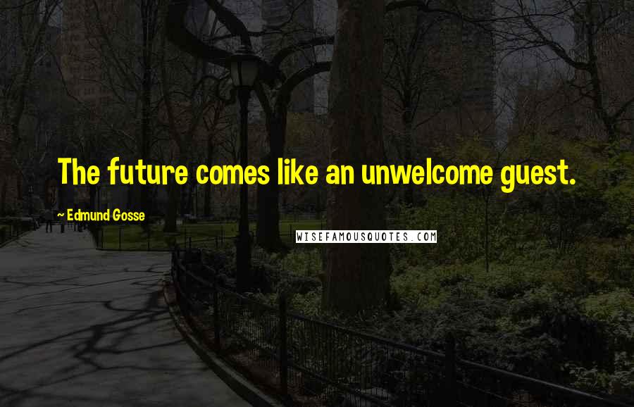 Edmund Gosse quotes: The future comes like an unwelcome guest.