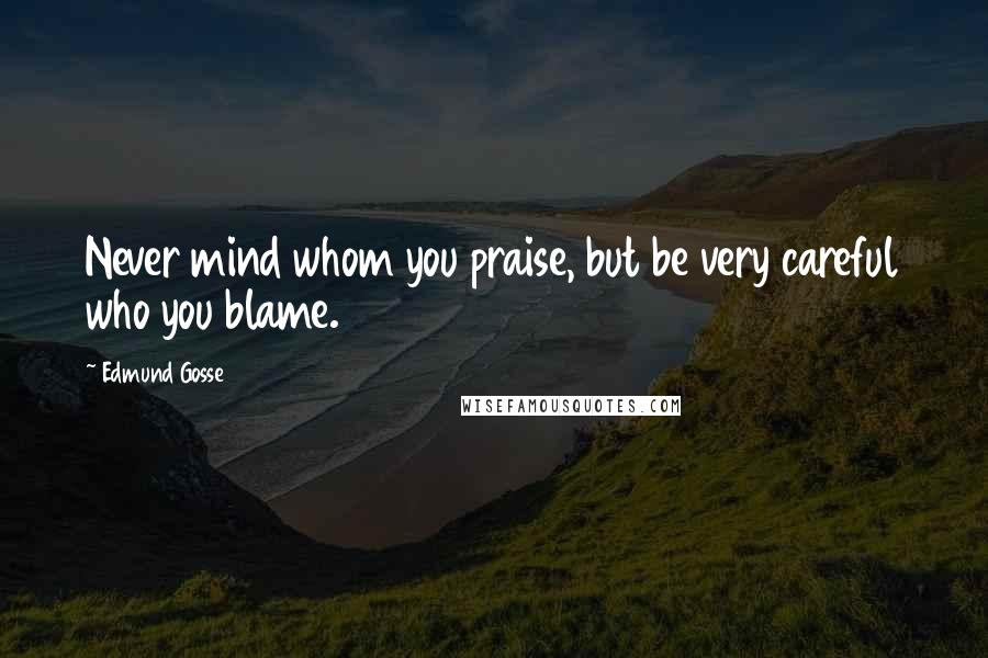 Edmund Gosse quotes: Never mind whom you praise, but be very careful who you blame.