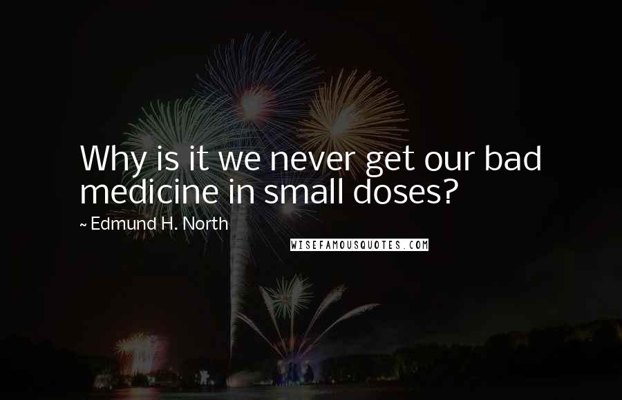 Edmund H. North quotes: Why is it we never get our bad medicine in small doses?