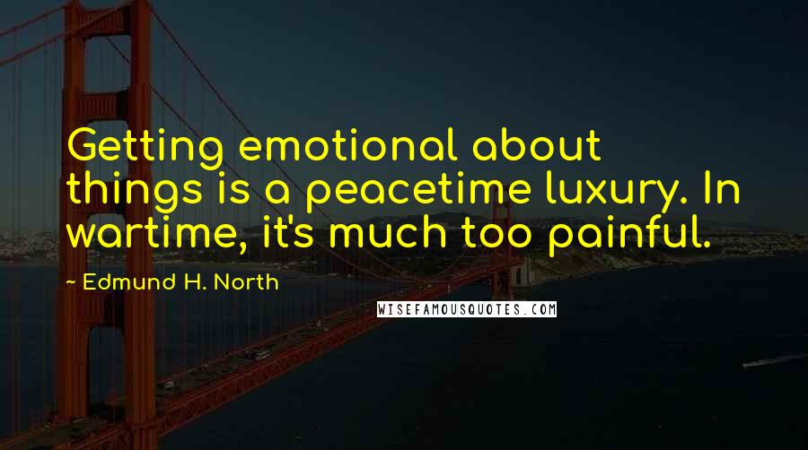 Edmund H. North quotes: Getting emotional about things is a peacetime luxury. In wartime, it's much too painful.