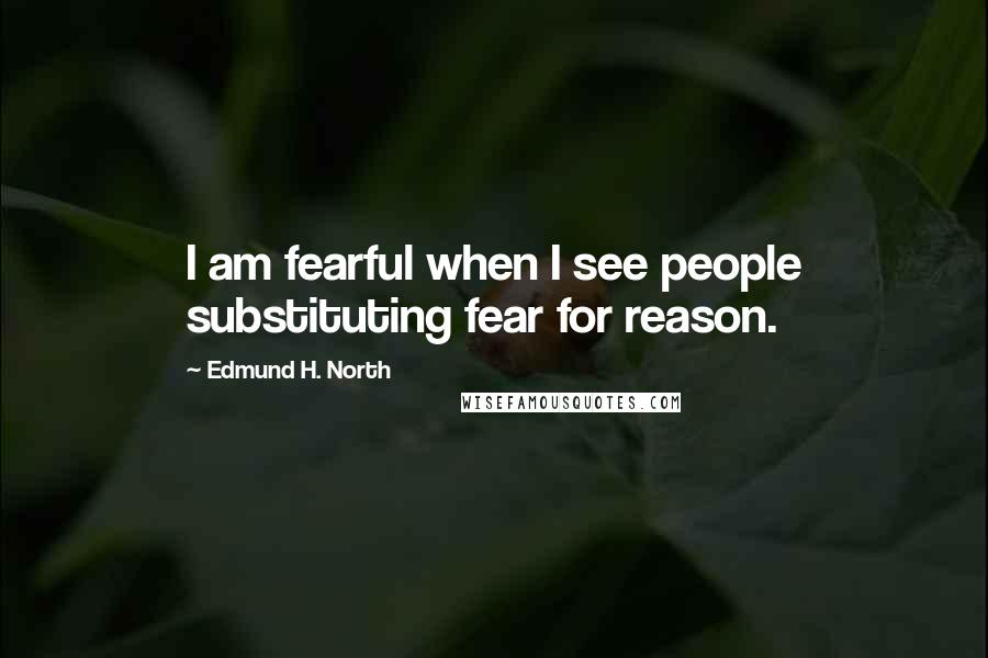 Edmund H. North quotes: I am fearful when I see people substituting fear for reason.