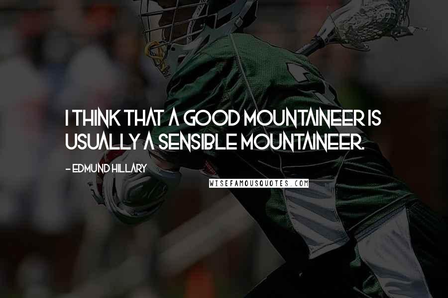 Edmund Hillary quotes: I think that a good mountaineer is usually a sensible mountaineer.