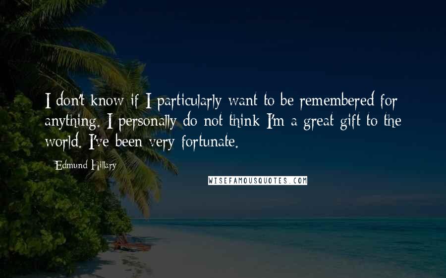 Edmund Hillary quotes: I don't know if I particularly want to be remembered for anything. I personally do not think I'm a great gift to the world. I've been very fortunate.