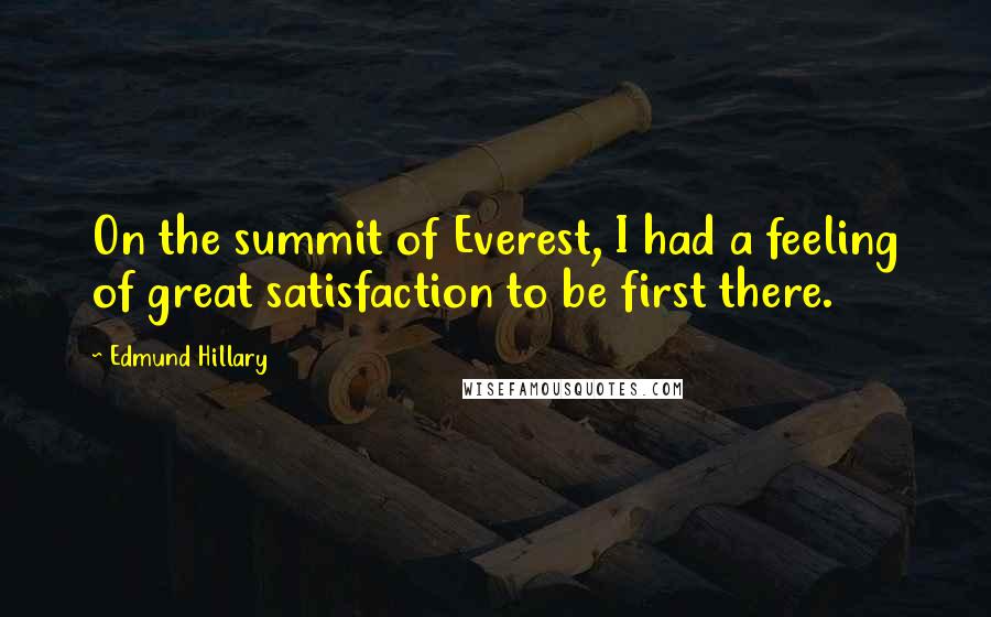 Edmund Hillary quotes: On the summit of Everest, I had a feeling of great satisfaction to be first there.