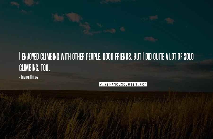 Edmund Hillary quotes: I enjoyed climbing with other people, good friends, but I did quite a lot of solo climbing, too.