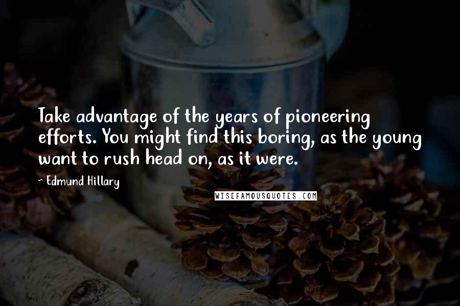 Edmund Hillary quotes: Take advantage of the years of pioneering efforts. You might find this boring, as the young want to rush head on, as it were.
