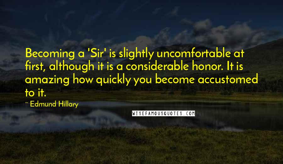 Edmund Hillary quotes: Becoming a 'Sir' is slightly uncomfortable at first, although it is a considerable honor. It is amazing how quickly you become accustomed to it.
