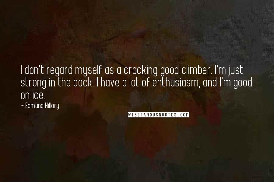 Edmund Hillary quotes: I don't regard myself as a cracking good climber. I'm just strong in the back. I have a lot of enthusiasm, and I'm good on ice. Edmund Hillary quotes: I don't regard myself as a cracking good climber. I'm just strong in the back. I have a lot of enthusiasm, and I'm good on ice.