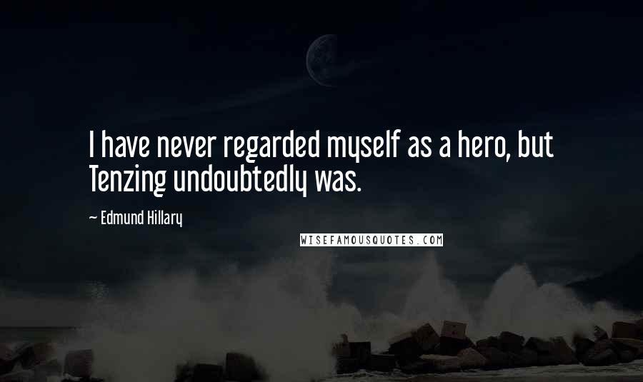 Edmund Hillary quotes: I have never regarded myself as a hero, but Tenzing undoubtedly was.