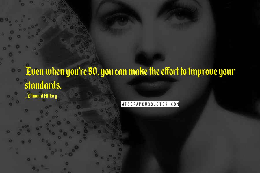 Edmund Hillary quotes: Even when you're 50, you can make the effort to improve your standards.
