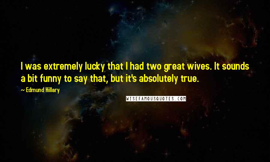 Edmund Hillary quotes: I was extremely lucky that I had two great wives. It sounds a bit funny to say that, but it's absolutely true. Edmund Hillary quotes: I was extremely lucky that I had two great wives. It sounds a bit funny to say that, but it's absolutely true.