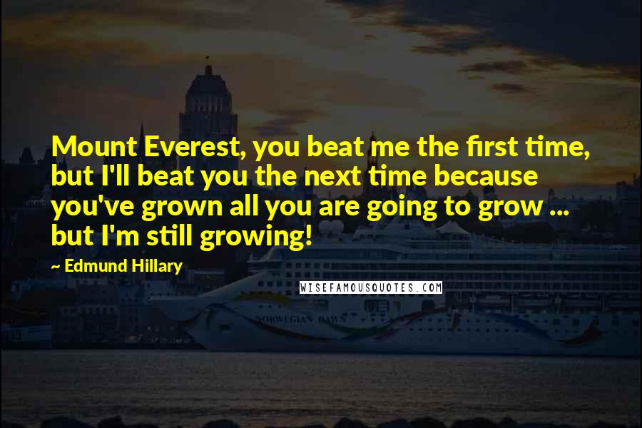 Edmund Hillary quotes: Mount Everest, you beat me the first time, but I'll beat you the next time because you've grown all you are going to grow ... but I'm still growing!